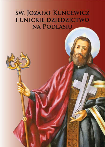 Św. Jozafat Kuncewicz i Unickie dziedzictwo  na Podlasiu