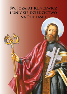 Św. Jozafat Kuncewicz i Unickie dziedzictwo  na Podlasiu